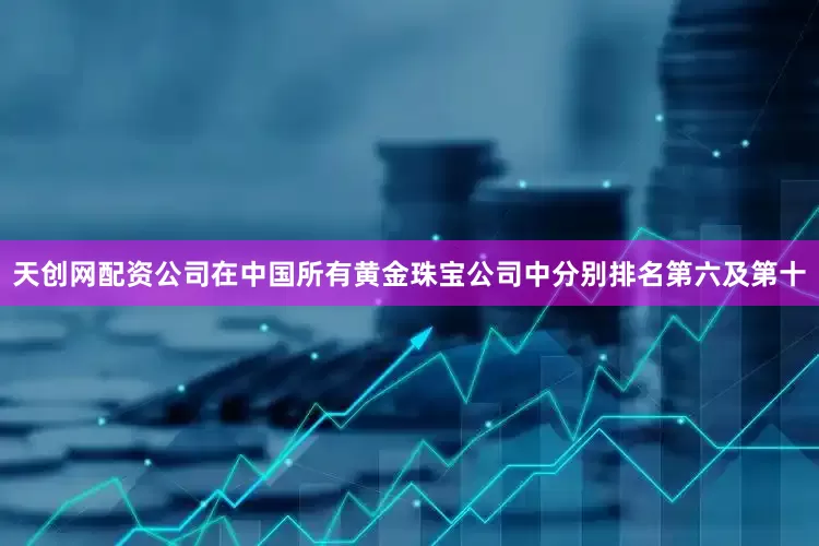 天创网配资公司在中国所有黄金珠宝公司中分别排名第六及第十