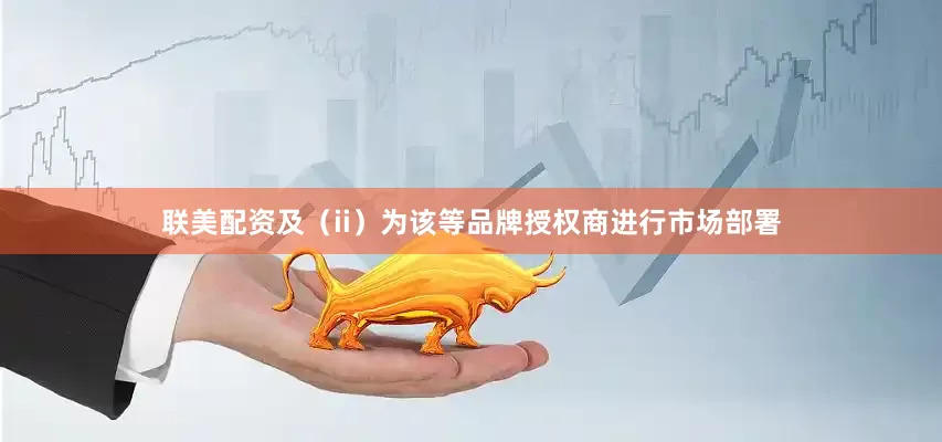 联美配资及（ii）为该等品牌授权商进行市场部署