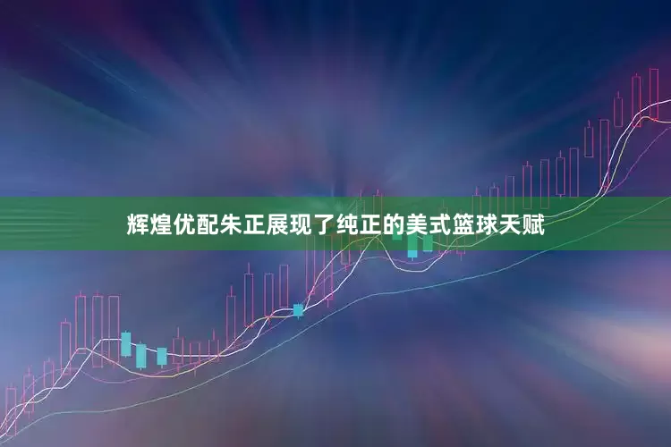 辉煌优配朱正展现了纯正的美式篮球天赋