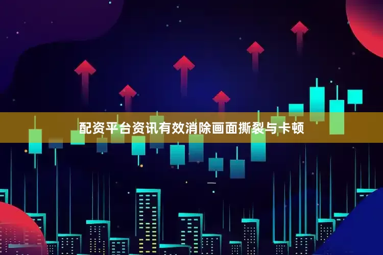 配资平台资讯有效消除画面撕裂与卡顿