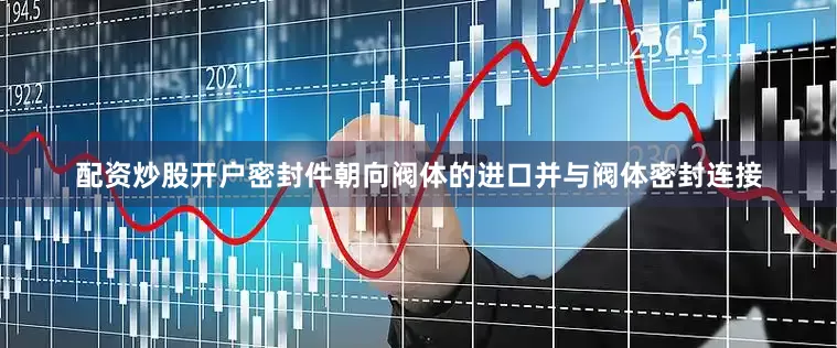 配资炒股开户密封件朝向阀体的进口并与阀体密封连接