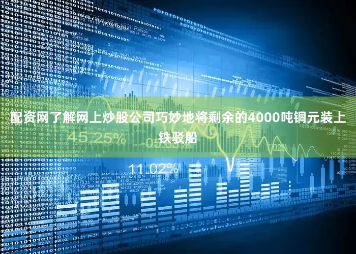 配资网了解网上炒股公司巧妙地将剩余的4000吨铜元装上铁驳船