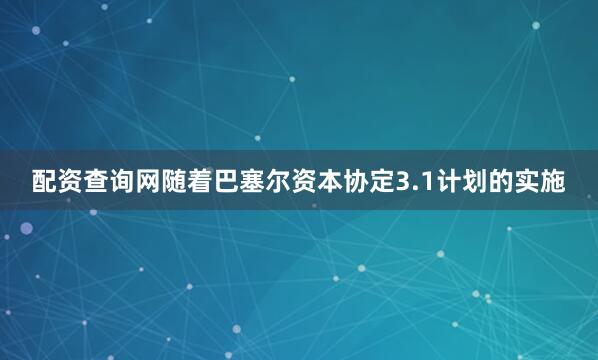 配资查询网随着巴塞尔资本协定3.1计划的实施