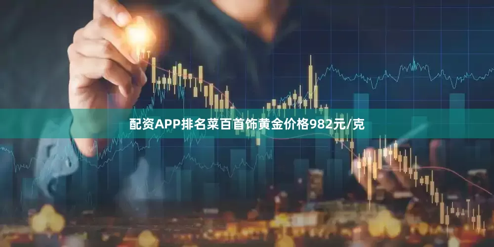 配资APP排名菜百首饰黄金价格982元/克