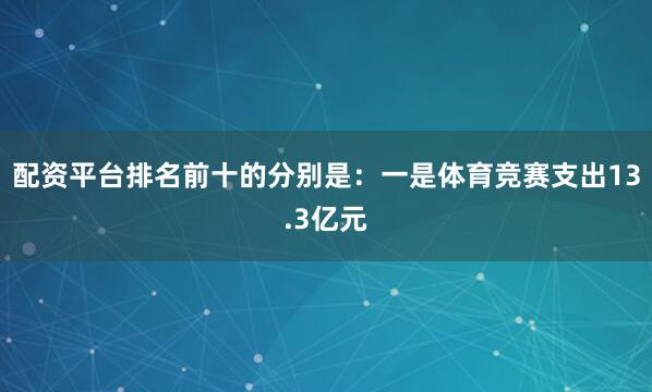 配资平台排名前十的分别是：一是体育竞赛支出13.3亿元