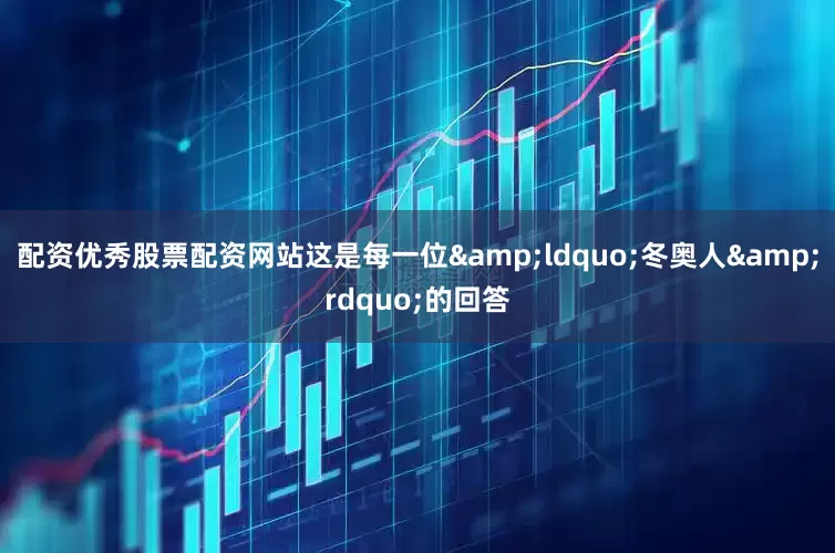 配资优秀股票配资网站这是每一位&ldquo;冬奥人&rdquo;的回答