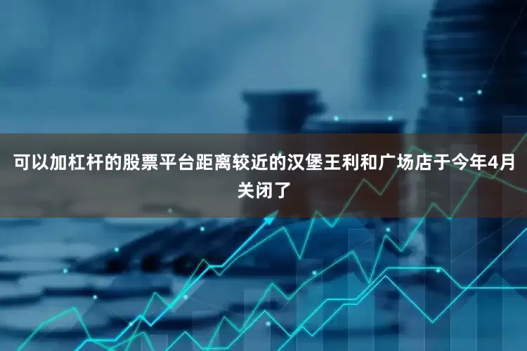 可以加杠杆的股票平台距离较近的汉堡王利和广场店于今年4月关闭了