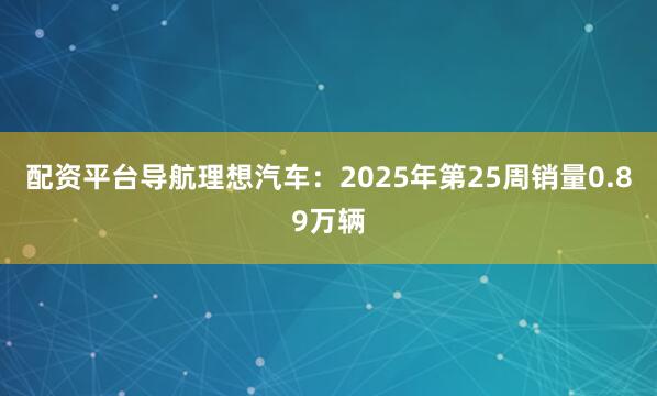 配资平台导航理想汽车：2025年第25周销量0.89万辆