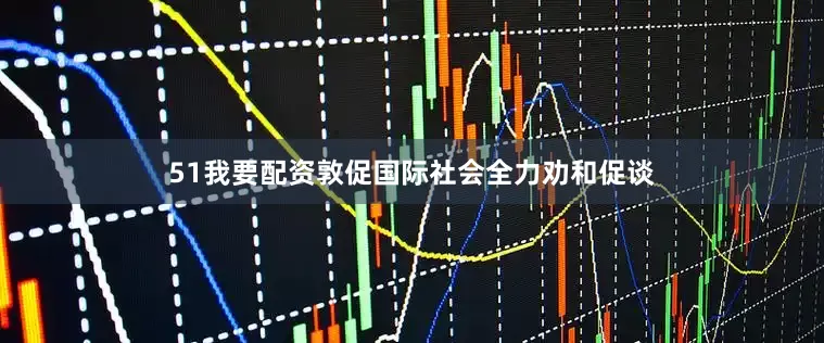51我要配资敦促国际社会全力劝和促谈