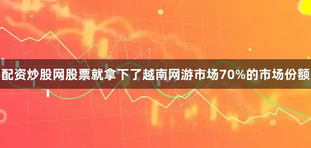 配资炒股网股票就拿下了越南网游市场70%的市场份额