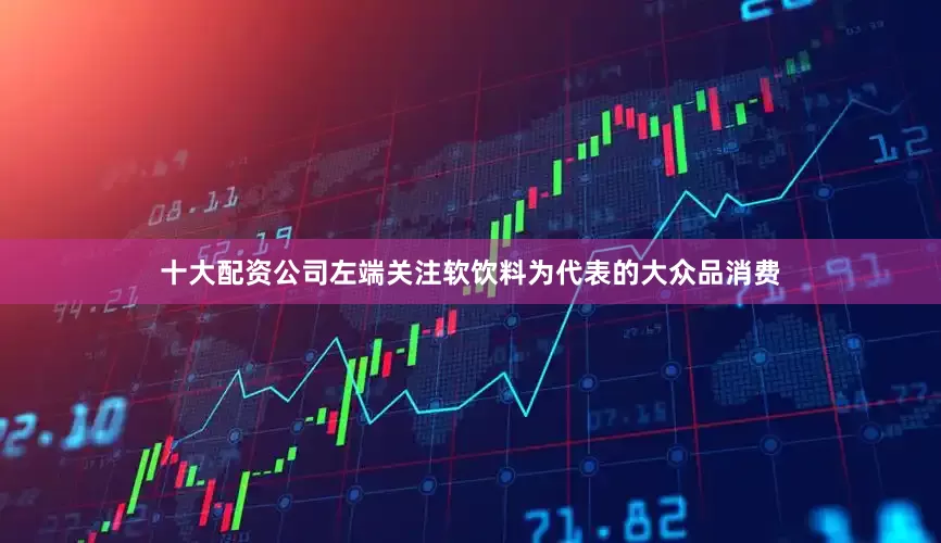 十大配资公司左端关注软饮料为代表的大众品消费
