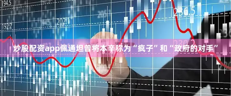 炒股配资app佩通坦曾将本辛称为“疯子”和“政府的对手”