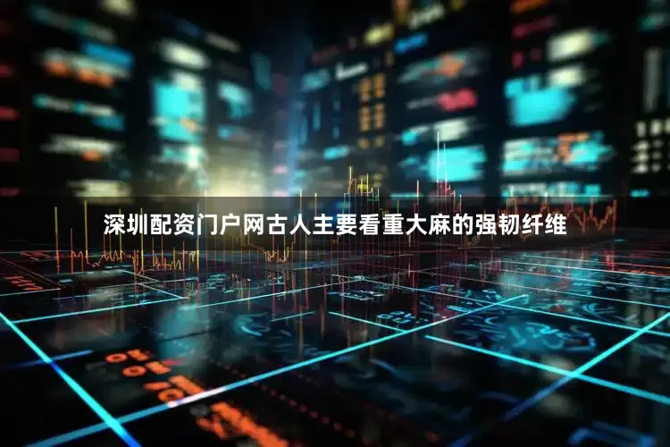 深圳配资门户网古人主要看重大麻的强韧纤维