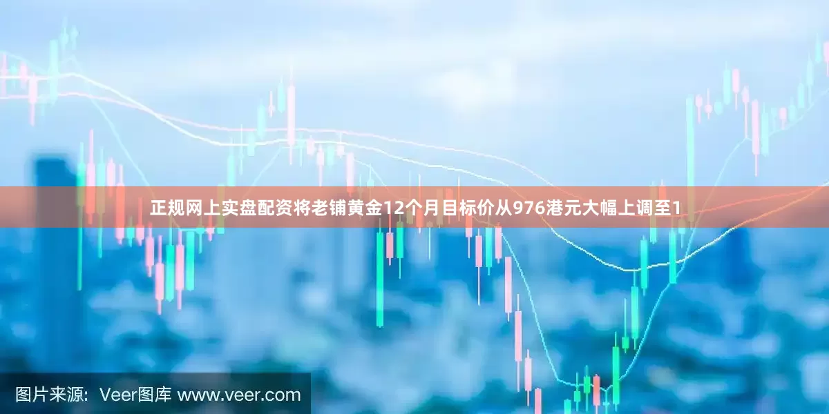 正规网上实盘配资将老铺黄金12个月目标价从976港元大幅上调至1