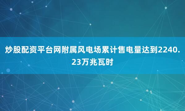 炒股配资平台网附属风电场累计售电量达到2240.23万兆瓦时