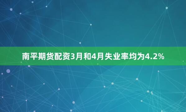 南平期货配资3月和4月失业率均为4.2%