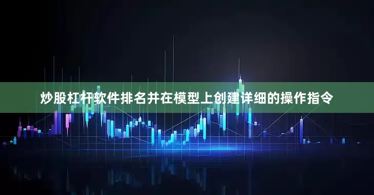 炒股杠杆软件排名并在模型上创建详细的操作指令