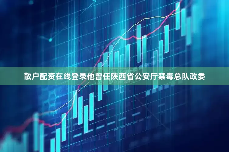 散户配资在线登录他曾任陕西省公安厅禁毒总队政委