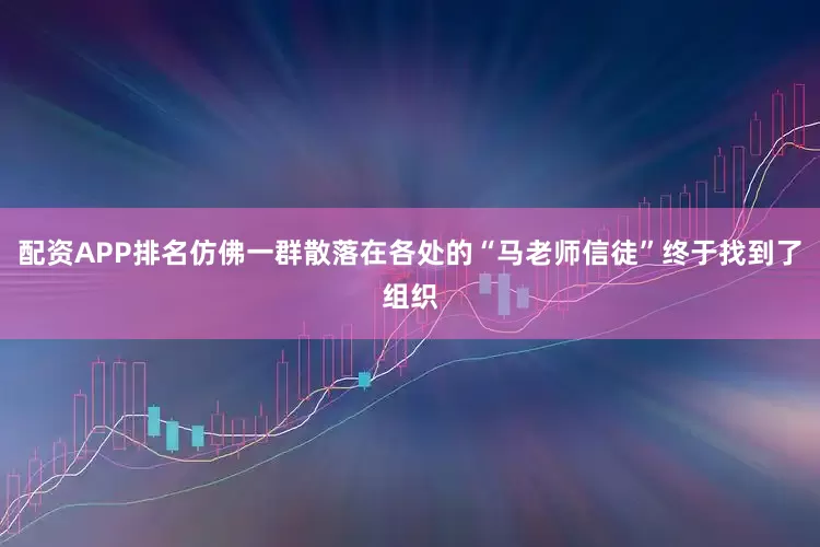 配资APP排名仿佛一群散落在各处的“马老师信徒”终于找到了组织