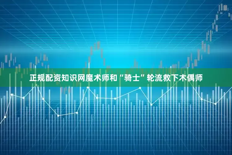 正规配资知识网魔术师和“骑士”轮流救下木偶师
