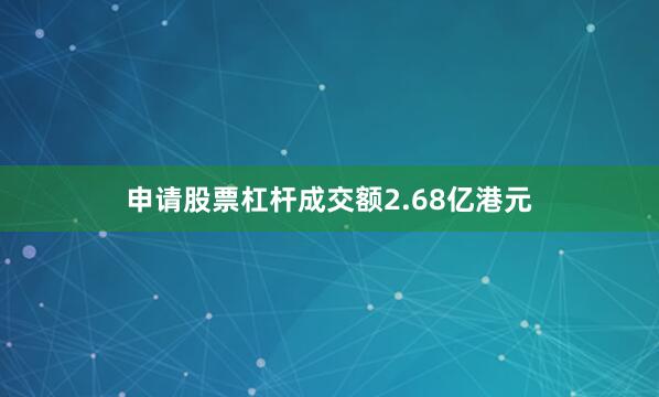 申请股票杠杆成交额2.68亿港元