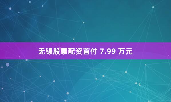 无锡股票配资首付 7.99 万元