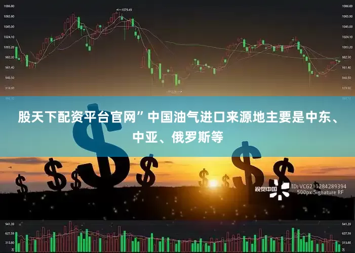 股天下配资平台官网”　　中国油气进口来源地主要是中东、中亚、俄罗斯等