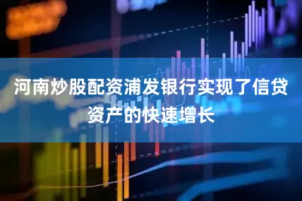 河南炒股配资浦发银行实现了信贷资产的快速增长