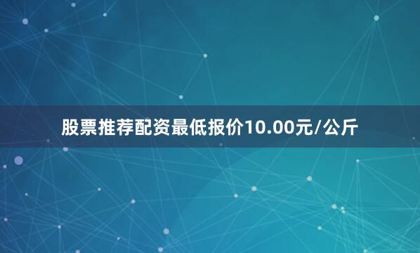 股票推荐配资最低报价10.00元/公斤
