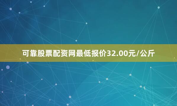 可靠股票配资网最低报价32.00元/公斤