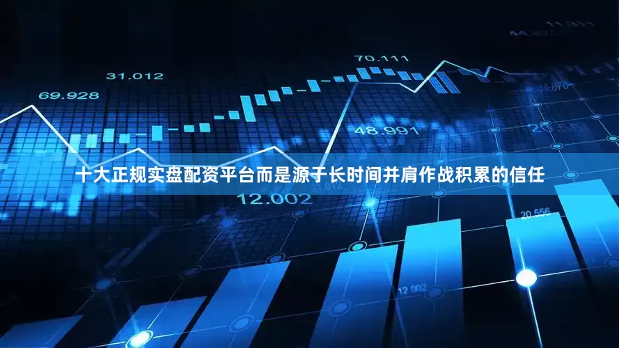 十大正规实盘配资平台而是源于长时间并肩作战积累的信任