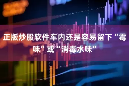 正版炒股软件车内还是容易留下“霉味”或“消毒水味”