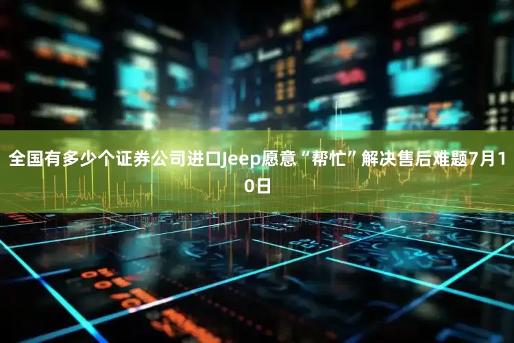 全国有多少个证券公司进口Jeep愿意“帮忙”解决售后难题7月10日