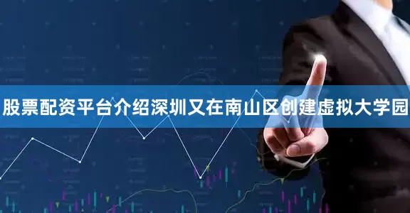 股票配资平台介绍深圳又在南山区创建虚拟大学园