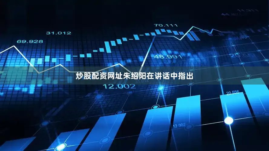 炒股配资网址　　朱绍阳在讲话中指出