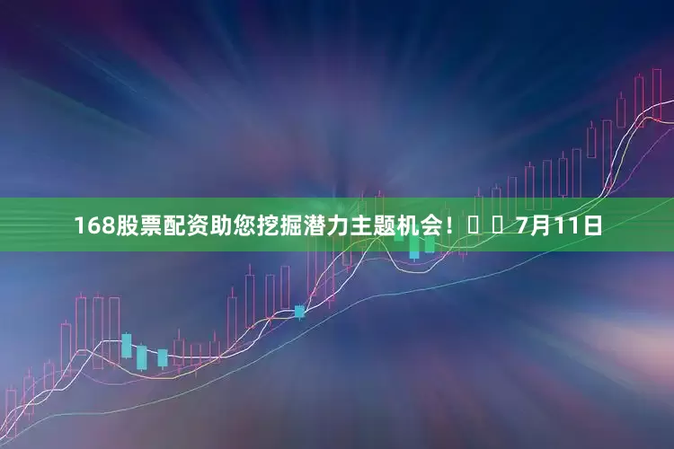 168股票配资助您挖掘潜力主题机会！		　　7月11日