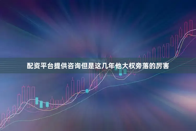 配资平台提供咨询但是这几年他大权旁落的厉害