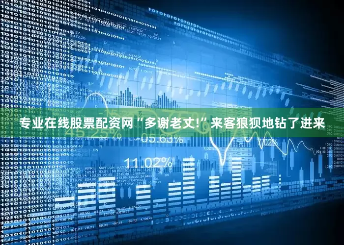 专业在线股票配资网“多谢老丈!”来客狼狈地钻了进来