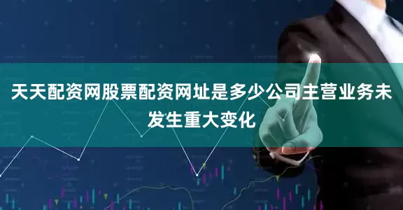 天天配资网股票配资网址是多少公司主营业务未发生重大变化