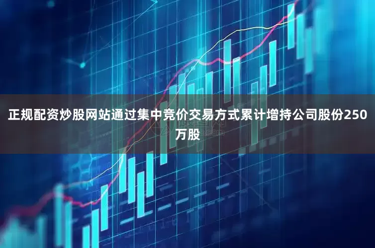 正规配资炒股网站通过集中竞价交易方式累计增持公司股份250万股