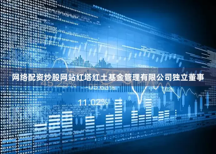 网络配资炒股网站红塔红土基金管理有限公司独立董事