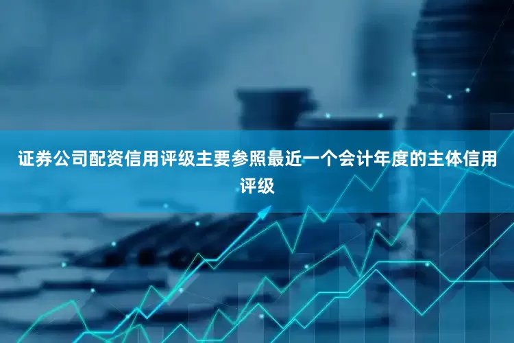证券公司配资信用评级主要参照最近一个会计年度的主体信用评级