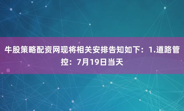 牛股策略配资网现将相关安排告知如下：1.道路管控：7月19日当天