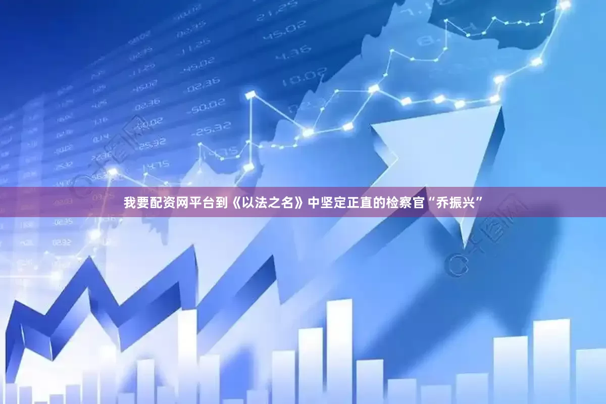 我要配资网平台到《以法之名》中坚定正直的检察官“乔振兴”