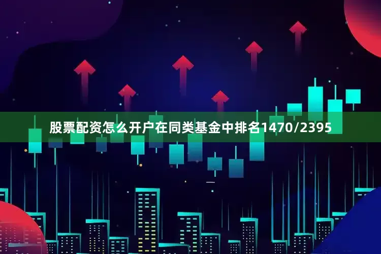 股票配资怎么开户在同类基金中排名1470/2395
