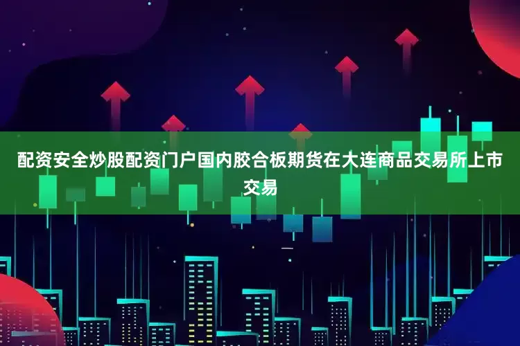 配资安全炒股配资门户国内胶合板期货在大连商品交易所上市交易