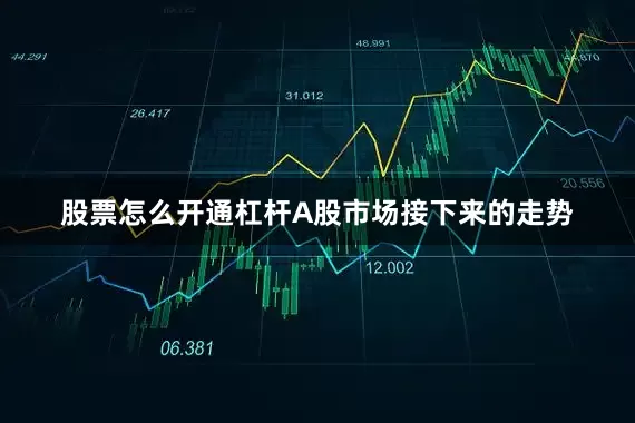 股票怎么开通杠杆A股市场接下来的走势
