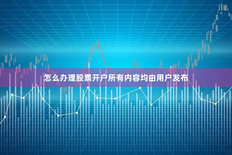 怎么办理股票开户所有内容均由用户发布
