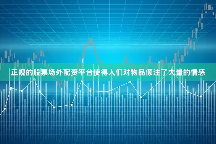 正规的股票场外配资平台使得人们对物品倾注了大量的情感