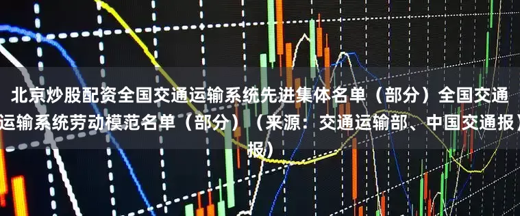 北京炒股配资全国交通运输系统先进集体名单（部分）全国交通运输系统劳动模范名单（部分）（来源：交通运输部、中国交通报）